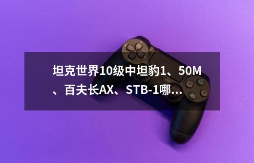 坦克世界10级中坦豹1、50M、百夫长AX、STB-1哪个值得出-第1张-游戏资讯-龙启科技