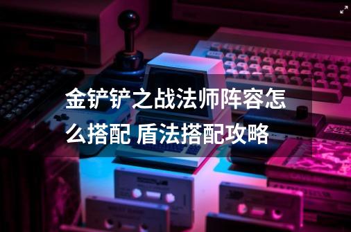 金铲铲之战法师阵容怎么搭配 盾法搭配攻略-第1张-游戏资讯-龙启科技