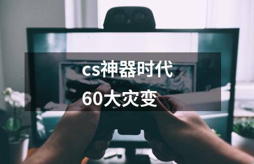 cs神器时代6.0大灾变-第1张-游戏资讯-龙启科技