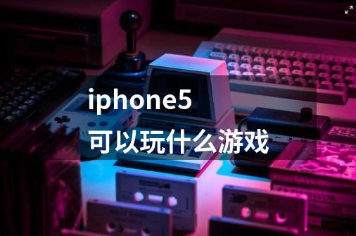 iphone5可以玩什么游戏-第1张-游戏资讯-龙启科技