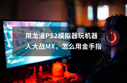 用龙漫PS2模拟器玩机器人大战MX，怎么用金手指-第1张-游戏资讯-龙启科技