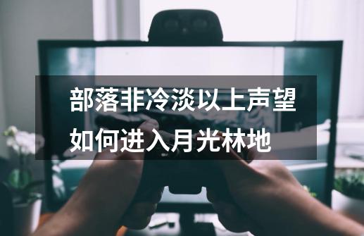 部落非冷淡以上声望如何进入月光林地-第1张-游戏资讯-龙启科技