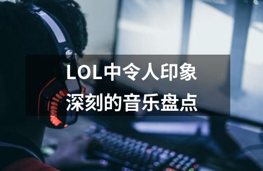 LOL中令人印象深刻的音乐盘点-第1张-游戏资讯-龙启科技