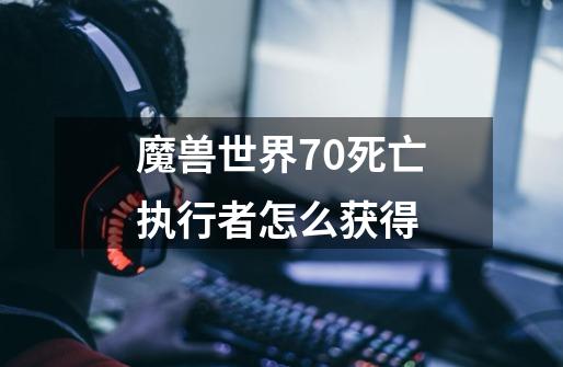 魔兽世界7.0死亡执行者怎么获得-第1张-游戏资讯-龙启科技