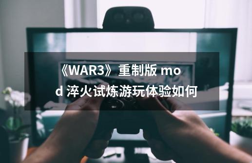 《WAR3》重制版 mod 淬火试炼游玩体验如何-第1张-游戏资讯-龙启科技