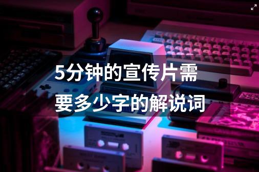 5分钟的宣传片需要多少字的解说词-第1张-游戏资讯-龙启科技