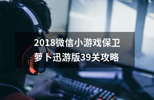 2018微信小游戏保卫萝卜迅游版39关攻略-第1张-游戏资讯-龙启科技