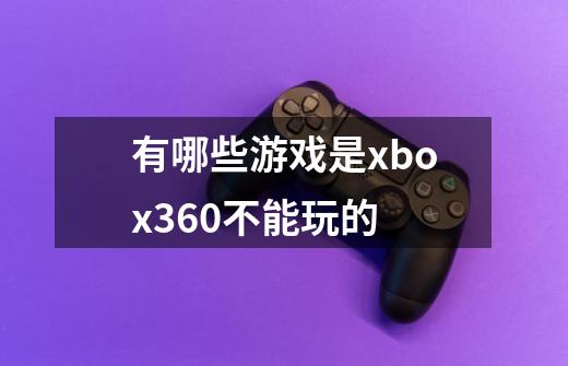 有哪些游戏是xbox360不能玩的-第1张-游戏资讯-龙启科技