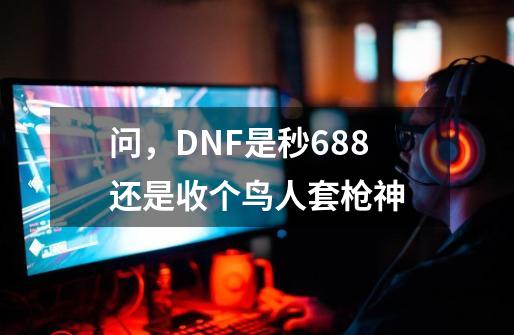 问，DNF是秒688还是收个鸟人套枪神-第1张-游戏资讯-龙启科技