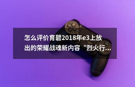 怎么评价育碧2018年e3上放出的荣耀战魂新内容“烈火行军”-第1张-游戏资讯-龙启科技