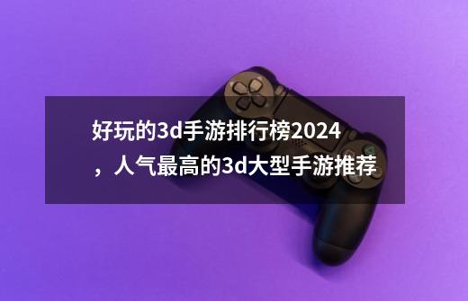 好玩的3d手游排行榜2024，人气最高的3d大型手游推荐-第1张-游戏资讯-龙启科技