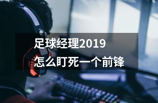 足球经理2019怎么盯死一个前锋-第1张-游戏资讯-龙启科技