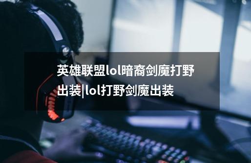 英雄联盟lol暗裔剑魔打野出装|lol打野剑魔出装-第1张-游戏资讯-龙启科技