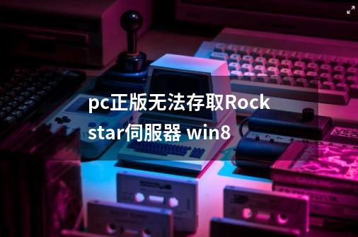 pc正版无法存取Rockstar伺服器 win8-第1张-游戏资讯-龙启科技