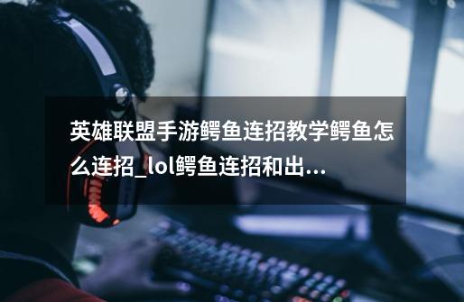 英雄联盟手游鳄鱼连招教学鳄鱼怎么连招_lol鳄鱼连招和出装问题-第1张-游戏资讯-龙启科技