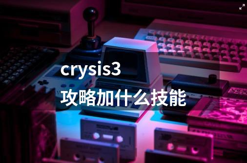 crysis3攻略加什么技能-第1张-游戏资讯-龙启科技