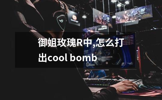 御姐玫瑰R中,怎么打出cool bomb-第1张-游戏资讯-龙启科技