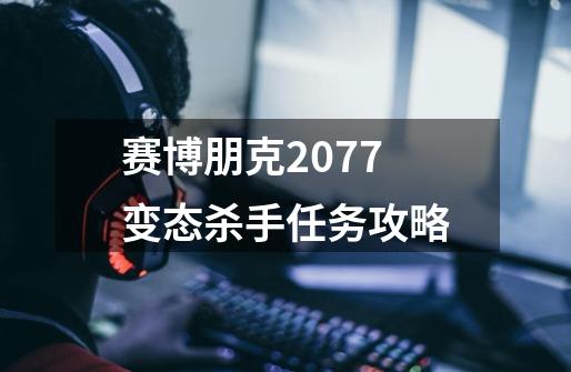 赛博朋克2077变态杀手任务攻略-第1张-游戏资讯-龙启科技