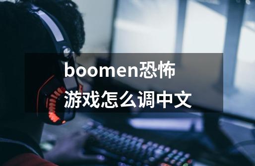 boomen恐怖游戏怎么调中文-第1张-游戏资讯-龙启科技