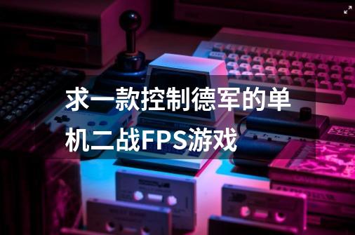 求一款控制德军的单机二战FPS游戏-第1张-游戏资讯-龙启科技