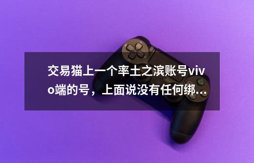 交易猫上一个率土之滨账号vivo端的号，上面说没有任何绑定这个账号安全吗-第1张-游戏资讯-龙启科技