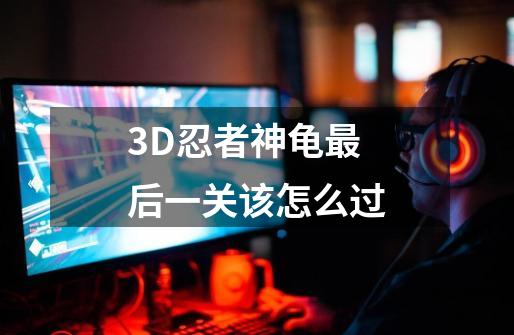 3D忍者神龟最后一关该怎么过-第1张-游戏资讯-龙启科技