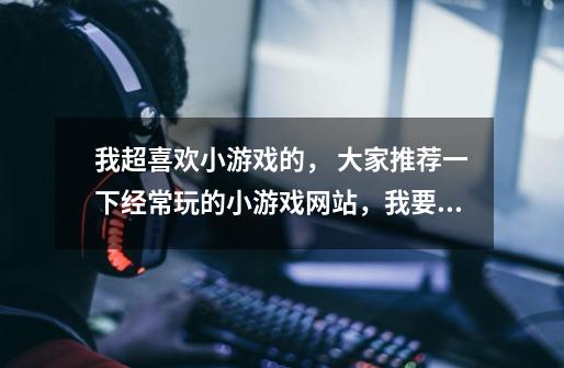 我超喜欢小游戏的， 大家推荐一下经常玩的小游戏网站，我要内容有点新意的，老的不要给我了。-第1张-游戏资讯-龙启科技