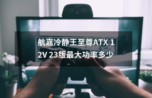 航嘉冷静王至尊ATX 12V 2.3版最大功率多少-第1张-游戏资讯-龙启科技