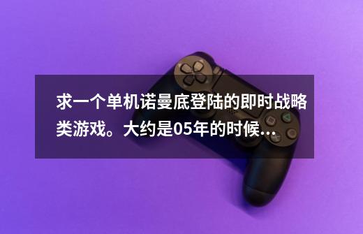 求一个单机诺曼底登陆的即时战略类游戏。大约是05年的时候玩到的。-第1张-游戏资讯-龙启科技