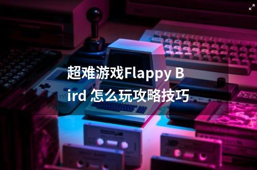 超难游戏Flappy Bird 怎么玩攻略技巧-第1张-游戏资讯-龙启科技