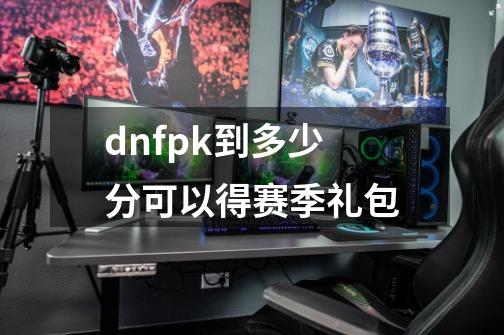 dnfpk到多少分可以得赛季礼包-第1张-游戏资讯-龙启科技