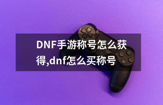 DNF手游称号怎么获得,dnf怎么买称号-第1张-游戏资讯-龙启科技