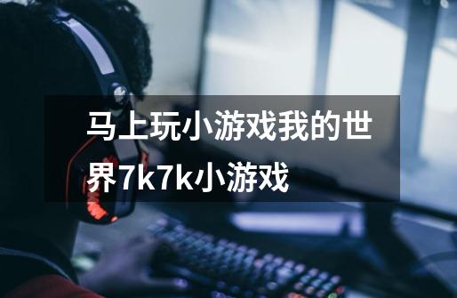 马上玩小游戏我的世界7k7k小游戏-第1张-游戏资讯-龙启科技