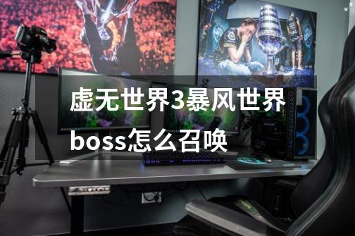 虚无世界3暴风世界boss怎么召唤-第1张-游戏资讯-龙启科技