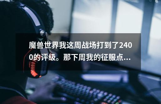 魔兽世界我这周战场打到了2400的评级。那下周我的征服点数上限是不是就是4000-第1张-游戏资讯-龙启科技