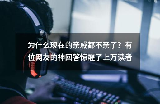 为什么现在的亲戚都不亲了？有位网友的神回答惊醒了上万读者-第1张-游戏资讯-龙启科技