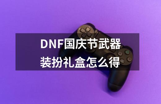 DNF国庆节武器装扮礼盒怎么得-第1张-游戏资讯-龙启科技