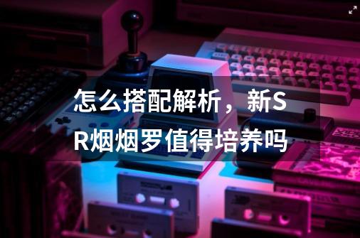 怎么搭配解析，新SR烟烟罗值得培养吗-第1张-游戏资讯-龙启科技