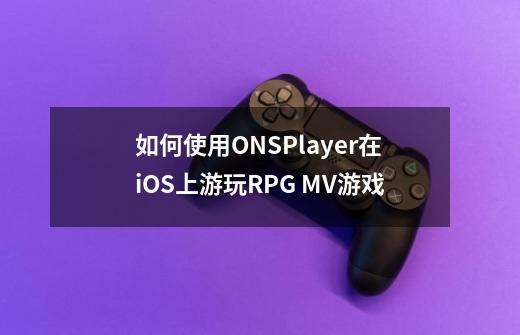 如何使用ONSPlayer在iOS上游玩RPG MV游戏-第1张-游戏资讯-龙启科技