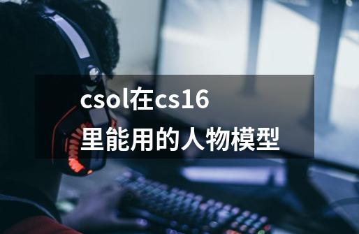 csol在cs1.6里能用的人物模型-第1张-游戏资讯-龙启科技