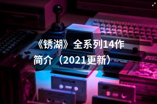 《锈湖》全系列14作简介（2021更新）-第1张-游戏资讯-龙启科技