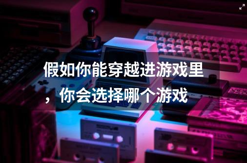 假如你能穿越进游戏里，你会选择哪个游戏-第1张-游戏资讯-龙启科技