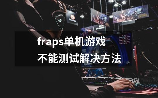 fraps单机游戏不能测试解决方法-第1张-游戏资讯-龙启科技