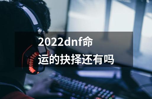 2022dnf命运的抉择还有吗-第1张-游戏资讯-龙启科技