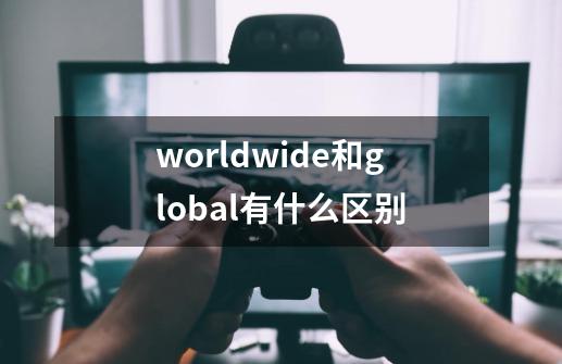 worldwide和global有什么区别-第1张-游戏资讯-龙启科技