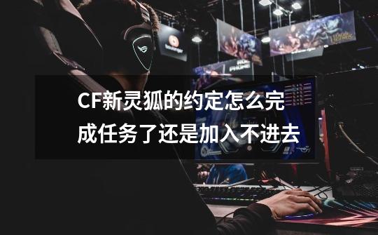 CF新灵狐的约定怎么完成任务了还是加入不进去-第1张-游戏资讯-龙启科技