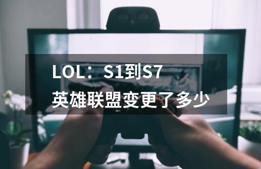 LOL：S1到S7英雄联盟变更了多少-第1张-游戏资讯-龙启科技