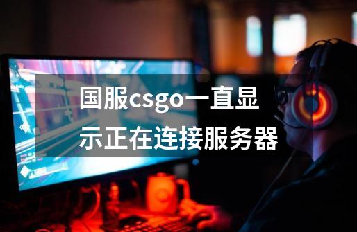 国服csgo一直显示正在连接服务器-第1张-游戏资讯-龙启科技