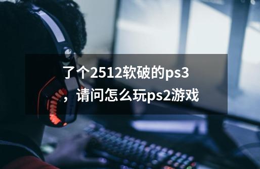 了个2512软破的ps3，请问怎么玩ps2游戏-第1张-游戏资讯-龙启科技