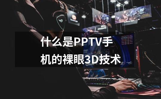 什么是PPTV手机的裸眼3D技术-第1张-游戏资讯-龙启科技